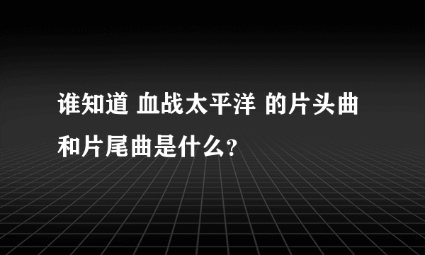 谁知道 血战太平洋 的片头曲和片尾曲是什么？