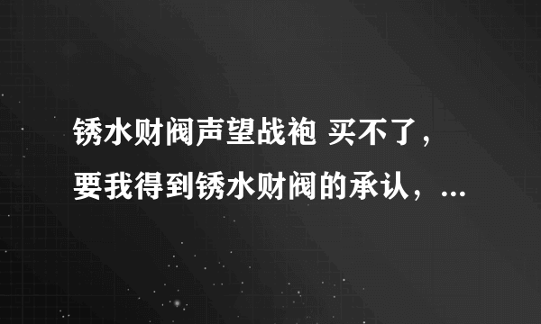 锈水财阀声望战袍 买不了，要我得到锈水财阀的承认，怎么得到承认！麻烦高手指点！