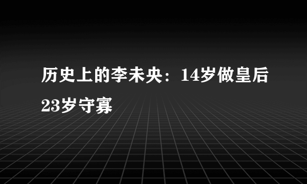 历史上的李未央：14岁做皇后23岁守寡