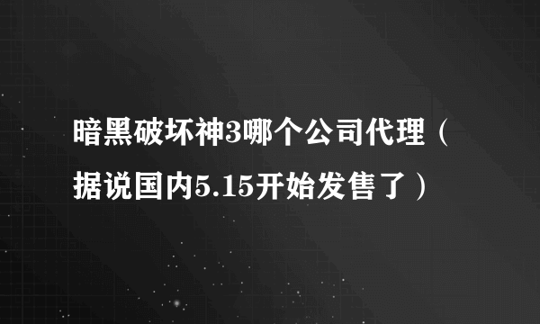 暗黑破坏神3哪个公司代理（据说国内5.15开始发售了）