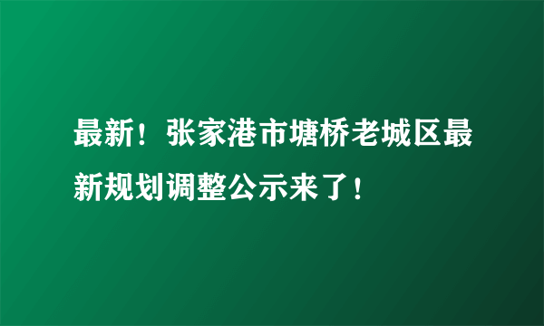 最新！张家港市塘桥老城区最新规划调整公示来了！