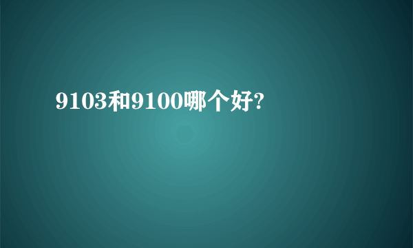 9103和9100哪个好?