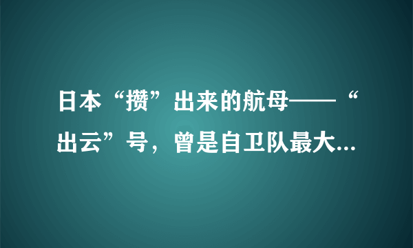 日本“攒”出来的航母——“出云”号，曾是自卫队最大级别护卫舰