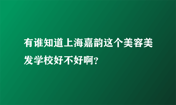 有谁知道上海嘉韵这个美容美发学校好不好啊？