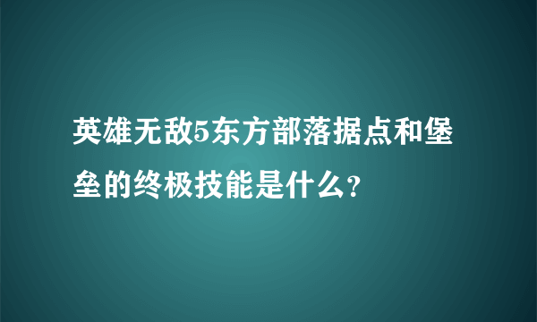 英雄无敌5东方部落据点和堡垒的终极技能是什么？