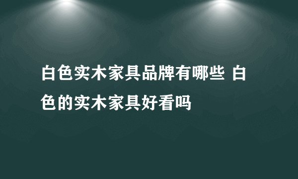 白色实木家具品牌有哪些 白色的实木家具好看吗