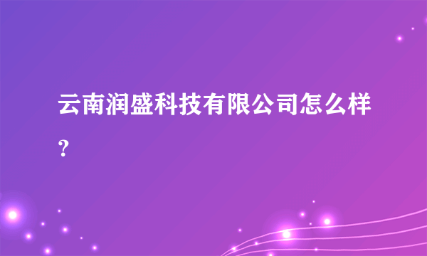 云南润盛科技有限公司怎么样？