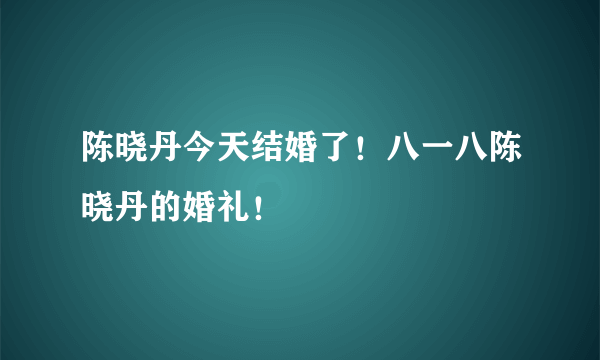 陈晓丹今天结婚了！八一八陈晓丹的婚礼！