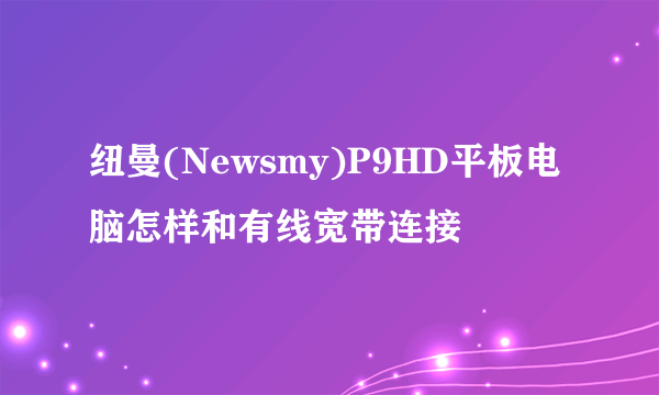 纽曼(Newsmy)P9HD平板电脑怎样和有线宽带连接