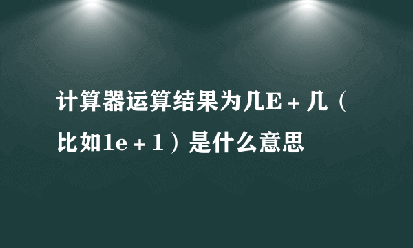 计算器运算结果为几E＋几（比如1e＋1）是什么意思