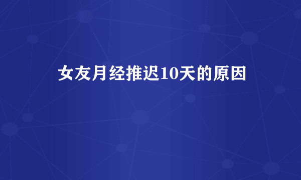 ​女友月经推迟10天的原因