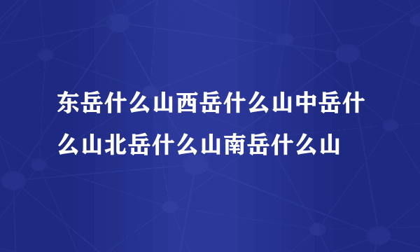 东岳什么山西岳什么山中岳什么山北岳什么山南岳什么山