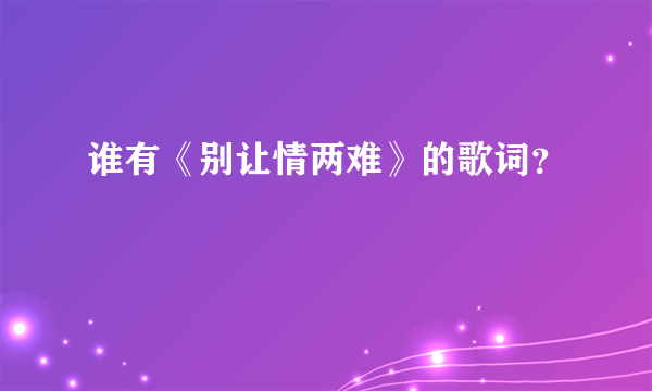 谁有《别让情两难》的歌词？