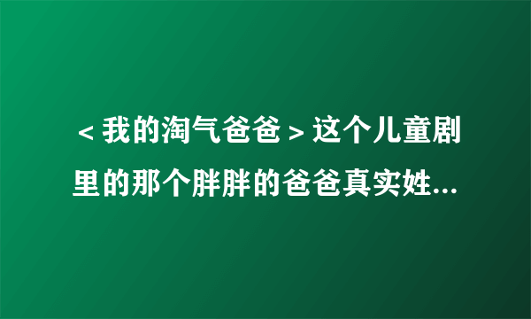 ＜我的淘气爸爸＞这个儿童剧里的那个胖胖的爸爸真实姓名叫什么？