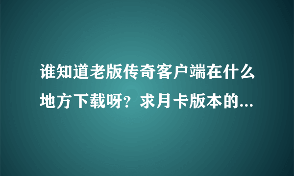 谁知道老版传奇客户端在什么地方下载呀？求月卡版本的1.76？J荆