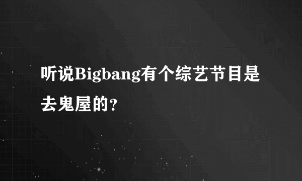 听说Bigbang有个综艺节目是去鬼屋的？