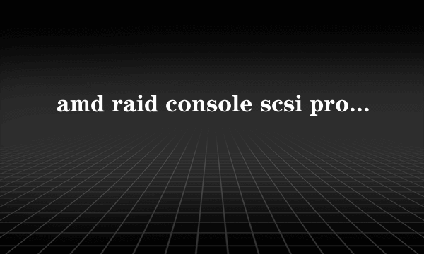 amd raid console scsi processor device 安装不上怎么处理