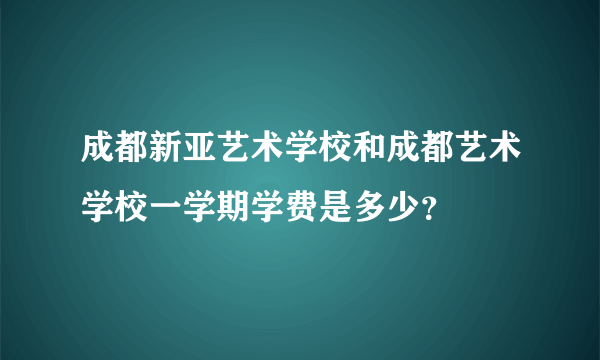 成都新亚艺术学校和成都艺术学校一学期学费是多少？