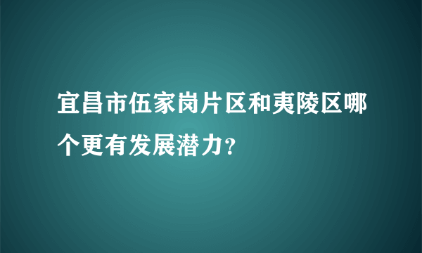 宜昌市伍家岗片区和夷陵区哪个更有发展潜力？