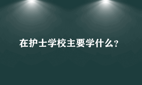 在护士学校主要学什么？