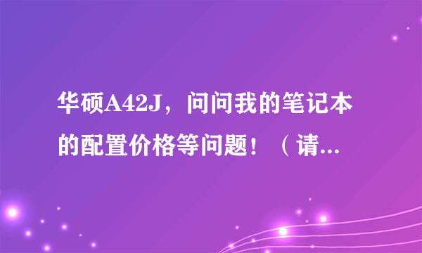 华硕A42J，问问我的笔记本的配置价格等问题！（请懂行情的回答~）