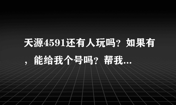 天源4591还有人玩吗？如果有，能给我个号吗？帮我创也行。