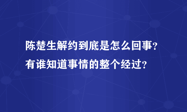 陈楚生解约到底是怎么回事？有谁知道事情的整个经过？