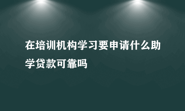 在培训机构学习要申请什么助学贷款可靠吗