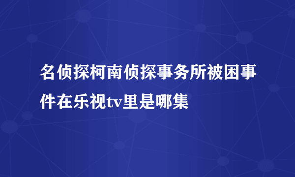 名侦探柯南侦探事务所被困事件在乐视tv里是哪集