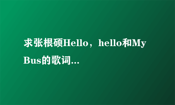 求张根硕Hello，hello和My Bus的歌词用中文唱出来