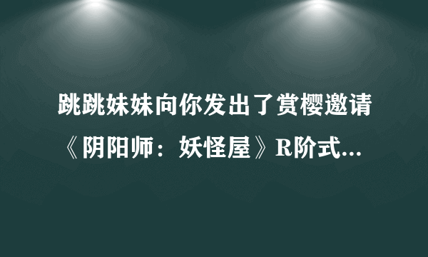 跳跳妹妹向你发出了赏樱邀请《阴阳师：妖怪屋》R阶式神跳跳妹妹新皮肤【云樱缀玉】上线