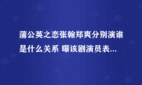 蒲公英之恋张翰郑爽分别演谁是什么关系 曝该剧演员表剧情_飞外网