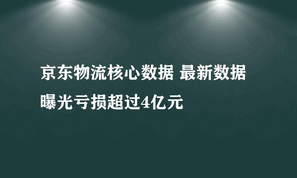 京东物流核心数据 最新数据曝光亏损超过4亿元