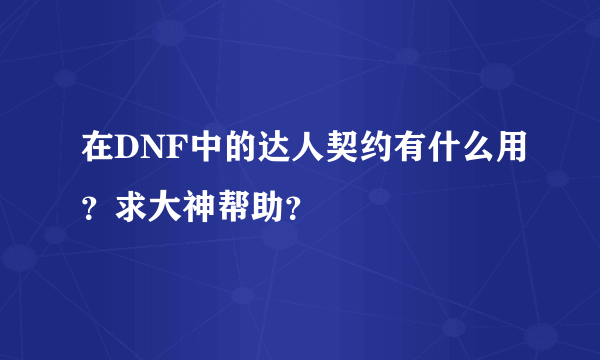 在DNF中的达人契约有什么用？求大神帮助？