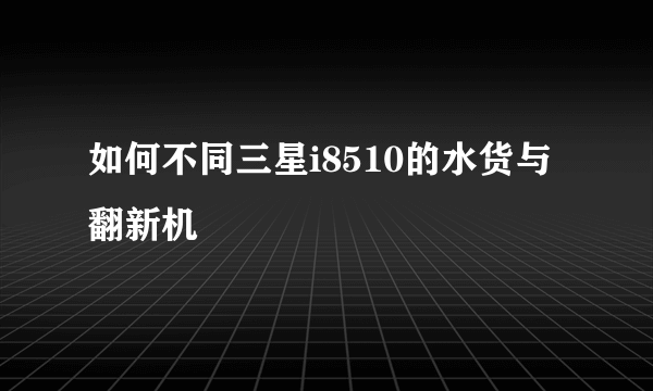 如何不同三星i8510的水货与翻新机