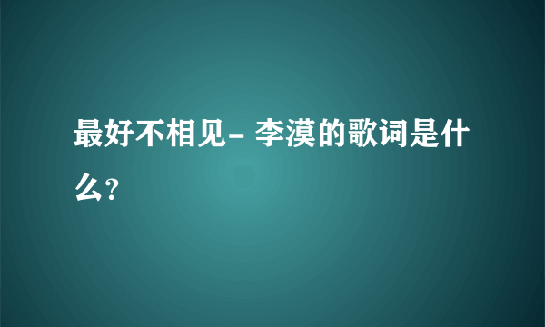 最好不相见- 李漠的歌词是什么？