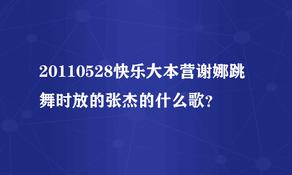 20110528快乐大本营谢娜跳舞时放的张杰的什么歌？