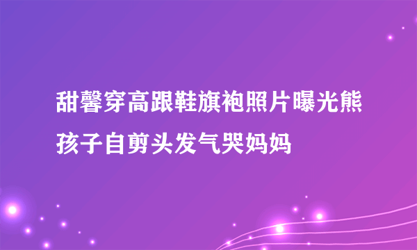 甜馨穿高跟鞋旗袍照片曝光熊孩子自剪头发气哭妈妈