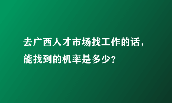 去广西人才市场找工作的话，能找到的机率是多少？