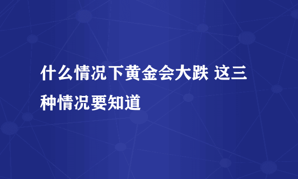 什么情况下黄金会大跌 这三种情况要知道