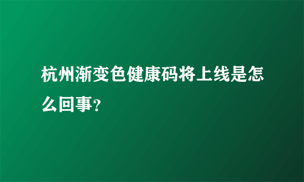 杭州渐变色健康码将上线是怎么回事？