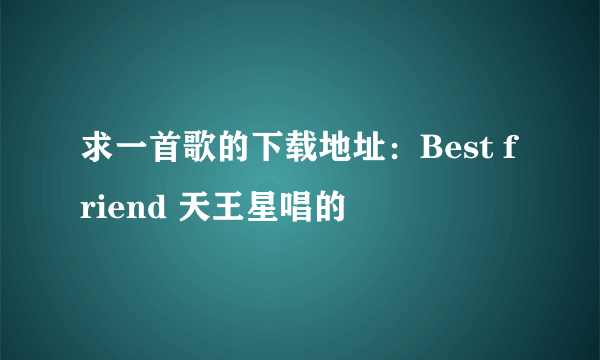 求一首歌的下载地址：Best friend 天王星唱的