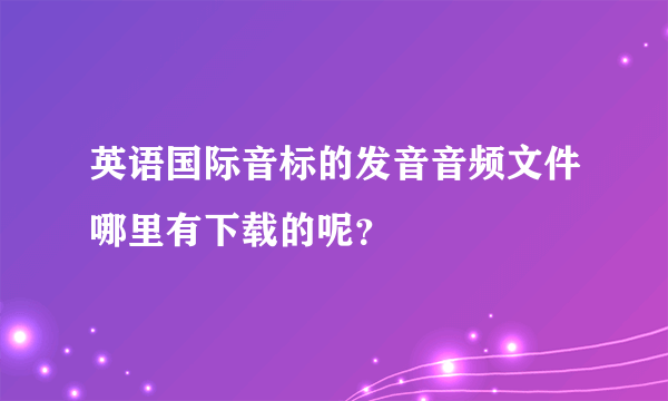 英语国际音标的发音音频文件哪里有下载的呢？