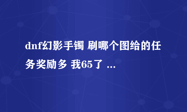 dnf幻影手镯 刷哪个图给的任务奖励多 我65了 刷困惑王 一个不给 英雄给1个蝴蝶王不给 英雄也不给