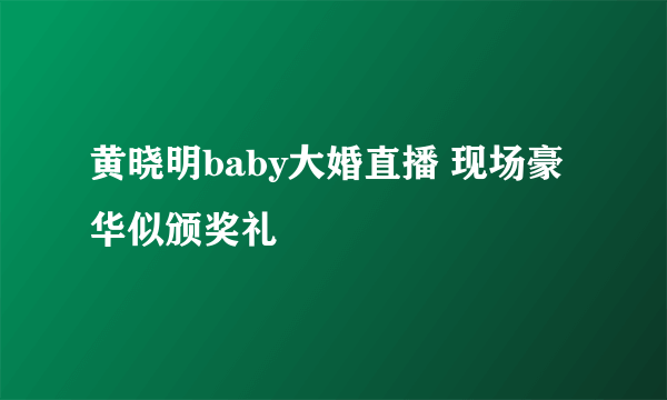 黄晓明baby大婚直播 现场豪华似颁奖礼