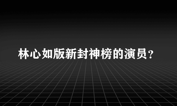 林心如版新封神榜的演员？