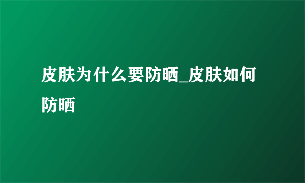 皮肤为什么要防晒_皮肤如何防晒