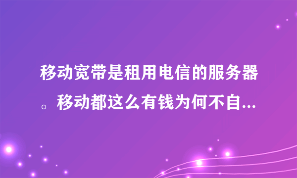 移动宽带是租用电信的服务器。移动都这么有钱为何不自己搞个服务器。服务器不就是台电脑吗?