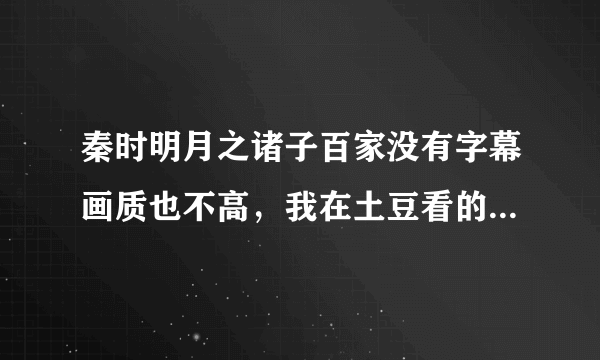 秦时明月之诸子百家没有字幕画质也不高，我在土豆看的，谁知道更好的网站