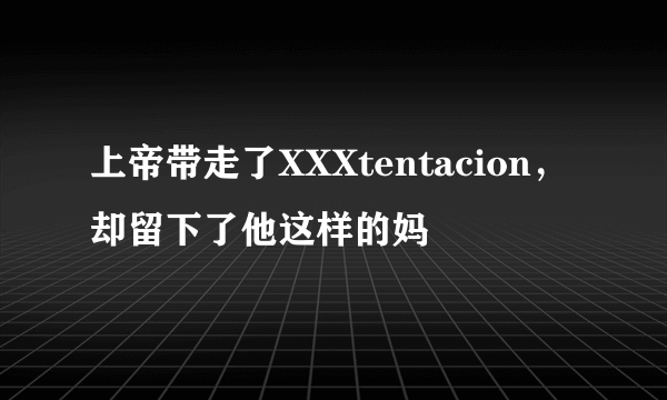 上帝带走了XXXtentacion，却留下了他这样的妈